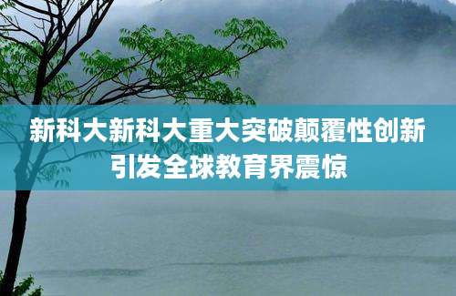 新科大新科大重大突破颠覆性创新引发全球教育界震惊