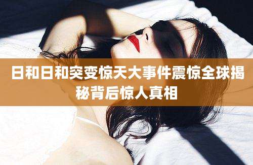 日和日和突变惊天大事件震惊全球揭秘背后惊人真相