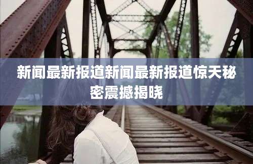 新闻最新报道新闻最新报道惊天秘密震撼揭晓