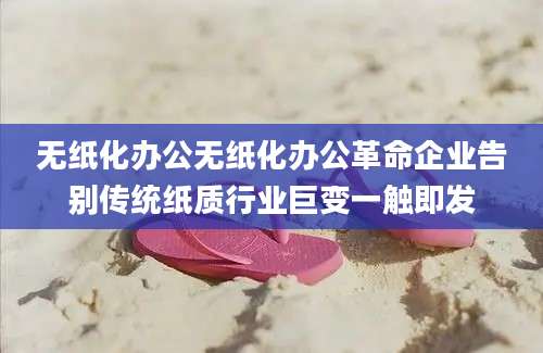 无纸化办公无纸化办公革命企业告别传统纸质行业巨变一触即发