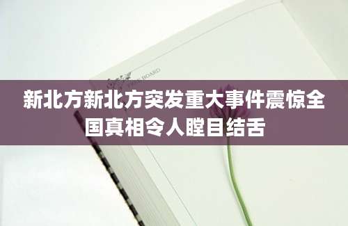 新北方新北方突发重大事件震惊全国真相令人瞠目结舌