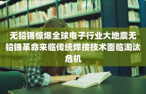 无铅锡惊爆全球电子行业大地震无铅锡革命来临传统焊接技术面临淘汰危机