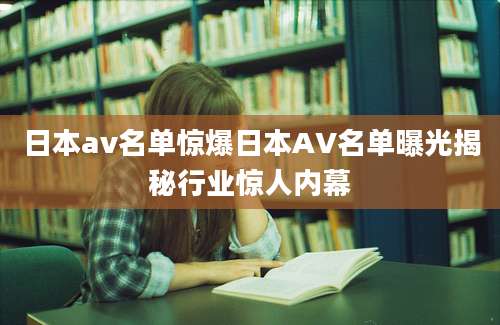日本av名单惊爆日本AV名单曝光揭秘行业惊人内幕