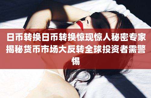 日币转换日币转换惊现惊人秘密专家揭秘货币市场大反转全球投资者需警惕