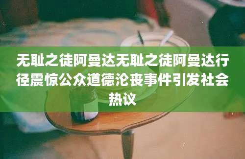 无耻之徒阿曼达无耻之徒阿曼达行径震惊公众道德沦丧事件引发社会热议