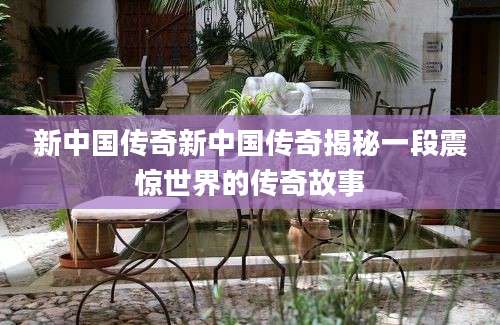 新中国传奇新中国传奇揭秘一段震惊世界的传奇故事