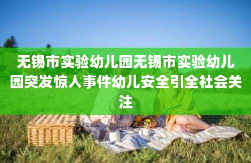 无锡市实验幼儿园无锡市实验幼儿园突发惊人事件幼儿安全引全社会关注