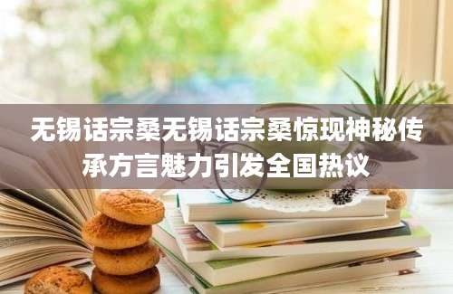 无锡话宗桑无锡话宗桑惊现神秘传承方言魅力引发全国热议