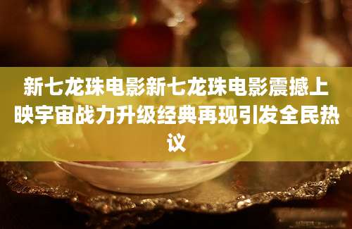 新七龙珠电影新七龙珠电影震撼上映宇宙战力升级经典再现引发全民热议