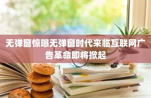 无弹窗惊曝无弹窗时代来临互联网广告革命即将掀起