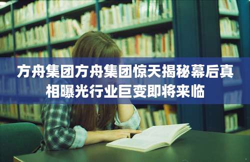 方舟集团方舟集团惊天揭秘幕后真相曝光行业巨变即将来临