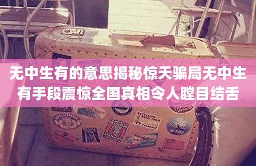 无中生有的意思揭秘惊天骗局无中生有手段震惊全国真相令人瞠目结舌