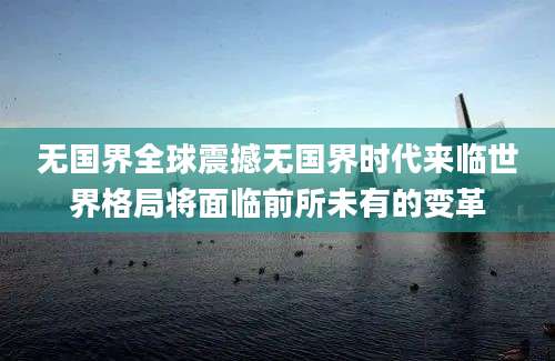 无国界全球震撼无国界时代来临世界格局将面临前所未有的变革
