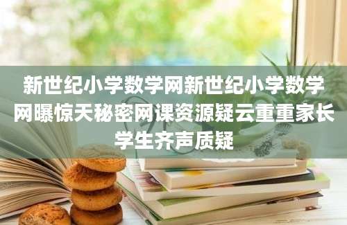 新世纪小学数学网新世纪小学数学网曝惊天秘密网课资源疑云重重家长学生齐声质疑
