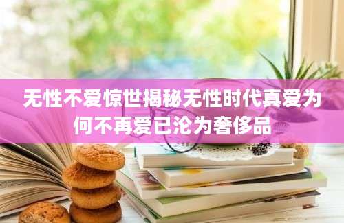 无性不爱惊世揭秘无性时代真爱为何不再爱已沦为奢侈品