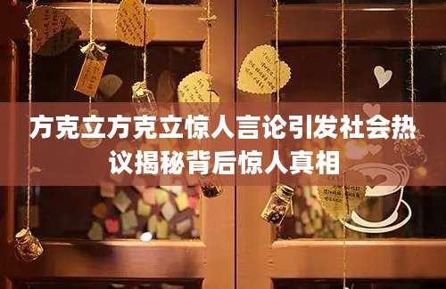 方克立方克立惊人言论引发社会热议揭秘背后惊人真相