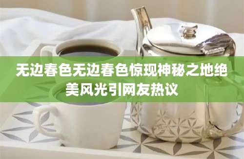 无边春色无边春色惊现神秘之地绝美风光引网友热议