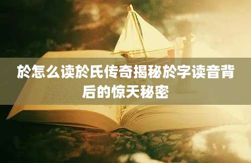 於怎么读於氏传奇揭秘於字读音背后的惊天秘密