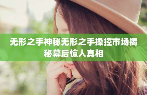 无形之手神秘无形之手操控市场揭秘幕后惊人真相