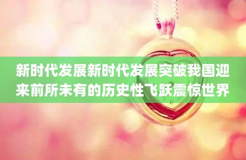 新时代发展新时代发展突破我国迎来前所未有的历史性飞跃震惊世界