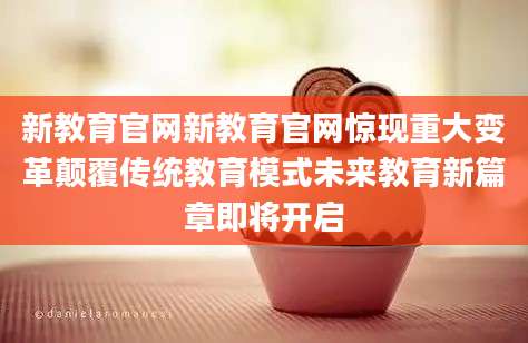 新教育官网新教育官网惊现重大变革颠覆传统教育模式未来教育新篇章即将开启