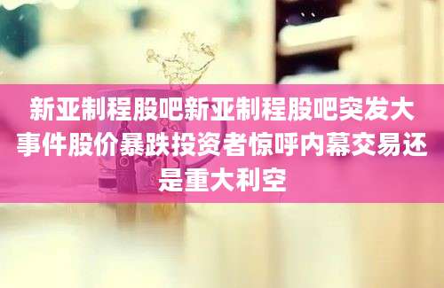 新亚制程股吧新亚制程股吧突发大事件股价暴跌投资者惊呼内幕交易还是重大利空